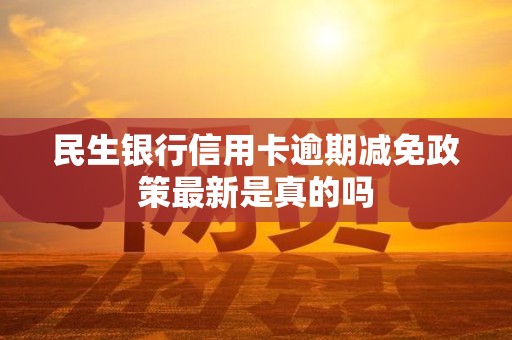 民生银行信用卡逾期减免政策最新是真的吗