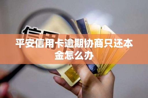 平安信用卡逾期协商只还本金怎么办