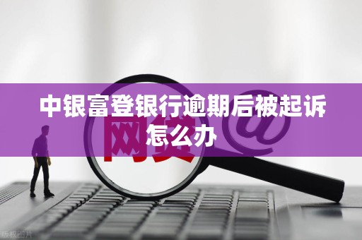中银富登银行逾期后被起诉怎么办