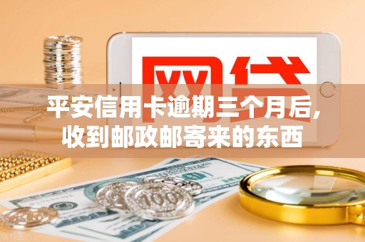 平安信用卡逾期三个月后,收到邮政邮寄来的东西