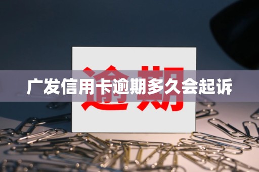 广发信用卡逾期多久会起诉 广发信用卡逾期多久会起诉