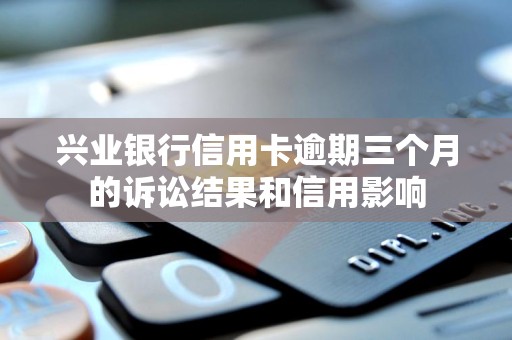 兴业银行信用卡逾期三个月的诉讼结果和信用影响