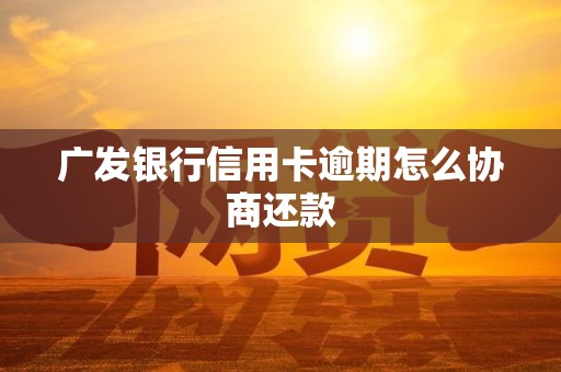 广发银行信用卡逾期怎么协商还款