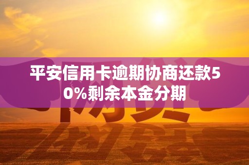 平安信用卡逾期协商还款50%剩余本金分期