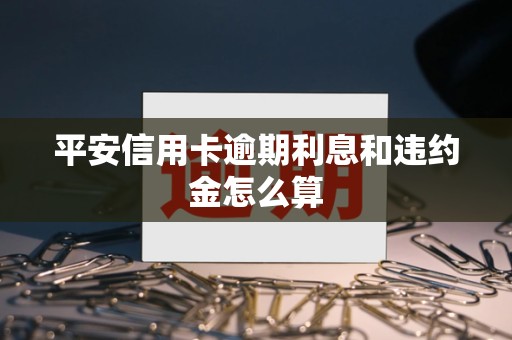 平安信用卡逾期利息和违约金怎么算