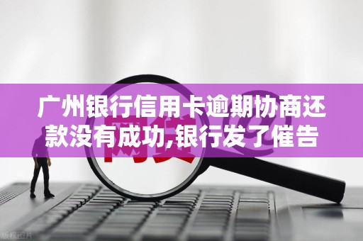 广州银行信用卡逾期协商还款没有成功,银行发了催告函 广州银行信用卡逾期协商还款没有成功,银行发了催告函