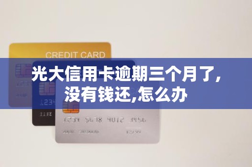 光大信用卡逾期三个月了,没有钱还,怎么办