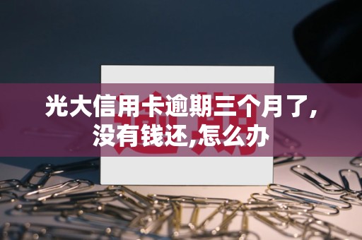 光大信用卡逾期三个月了,没有钱还,怎么办