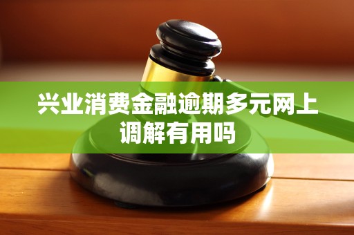 兴业消费金融逾期多元网上调解有用吗