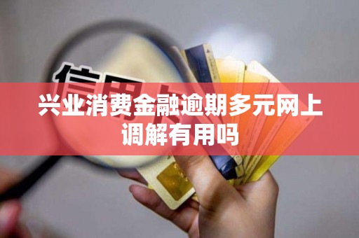 兴业消费金融逾期多元网上调解有用吗