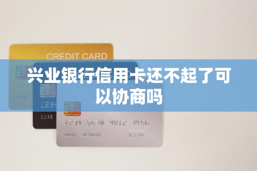 兴业银行信用卡还不起了可以协商吗