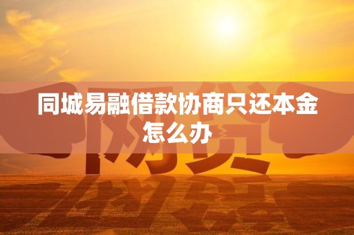 同城易融借款协商只还本金怎么办