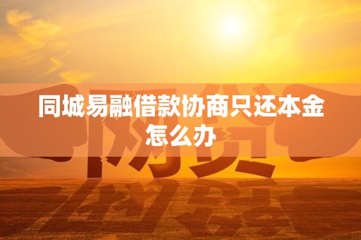 同城易融借款协商只还本金怎么办