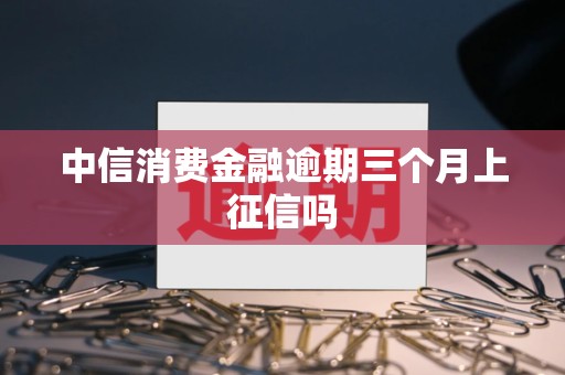 中信消费金融逾期三个月上征信吗