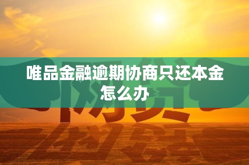 唯品金融逾期协商只还本金怎么办