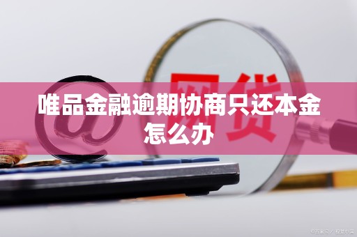 唯品金融逾期协商只还本金怎么办