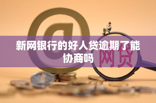 新网银行的好人贷逾期了能协商吗
