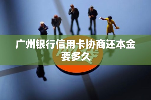 广州银行信用卡协商还本金要多久 广州银行信用卡协商还本金要多久