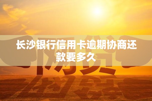 长沙银行信用卡逾期协商还款要多久