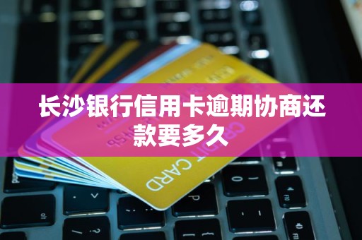 长沙银行信用卡逾期协商还款要多久
