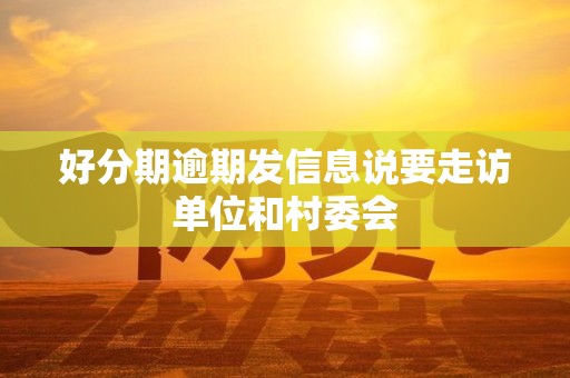好分期逾期发信息说要走访单位和村委会 好分期逾期发信息说要走访单位和村委会