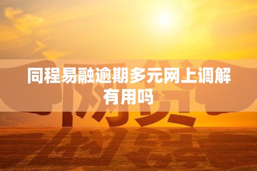 同程易融逾期多元网上调解有用吗 同程易融逾期多元网上调解有用吗