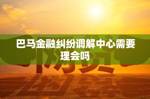 巴马金融纠纷调解中心需要理会吗