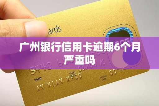 广州银行信用卡逾期6个月严重吗 广州银行信用卡逾期6个月严重吗