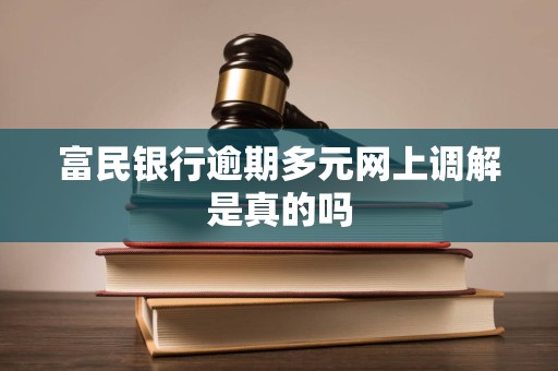 富民银行逾期多元网上调解是真的吗