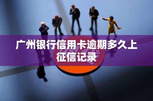 广州银行信用卡逾期多久上征信记录