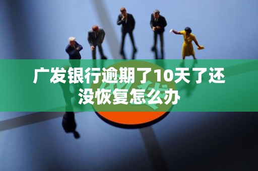 广发银行逾期了10天了还没恢复怎么办