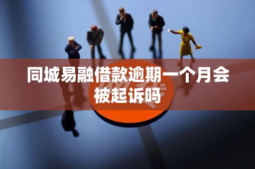 同城易融借款逾期一个月会被起诉吗