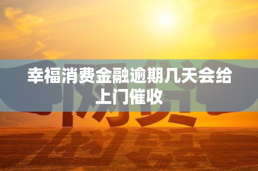 幸福消费金融逾期几天会给上门催收 幸福消费金融逾期几天会给上门催收