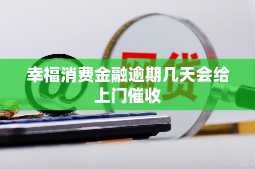 幸福消费金融逾期几天会给上门催收 幸福消费金融逾期几天会给上门催收