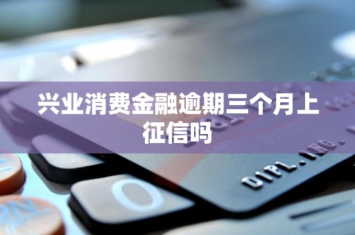 兴业消费金融逾期三个月上征信吗