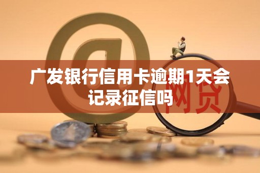 广发银行信用卡逾期1天会记录征信吗 广发银行信用卡逾期1天会记录征信吗