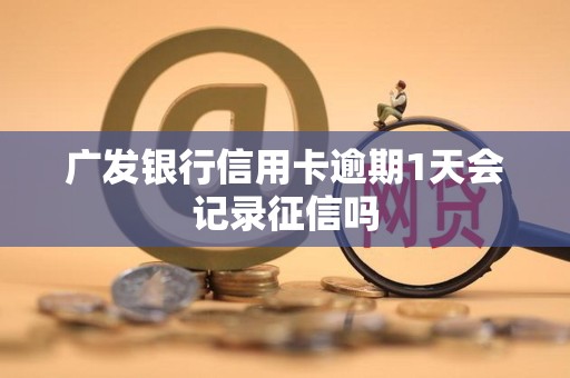 广发银行信用卡逾期1天会记录征信吗 广发银行信用卡逾期1天会记录征信吗