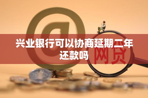 兴业银行可以协商延期二年还款吗 兴业银行可以协商延期二年还款吗