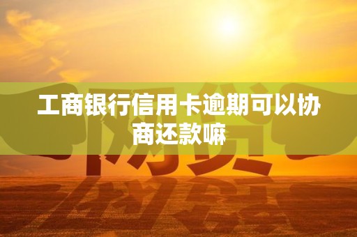 工商银行信用卡逾期可以协商还款嘛