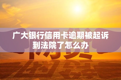 广大银行信用卡逾期被起诉到法院了怎么办