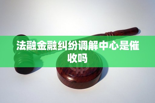 法融金融纠纷调解中心是催收吗