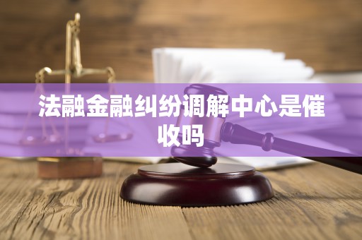 法融金融纠纷调解中心是催收吗