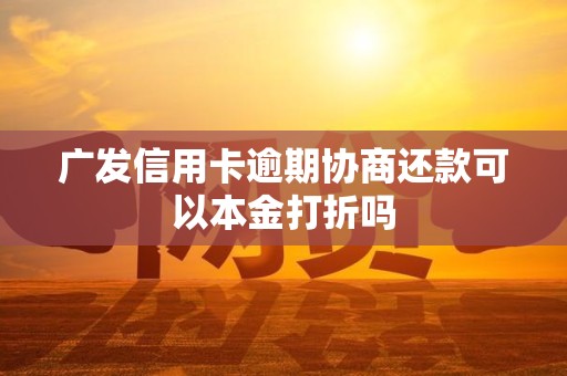 广发信用卡逾期协商还款可以本金打折吗