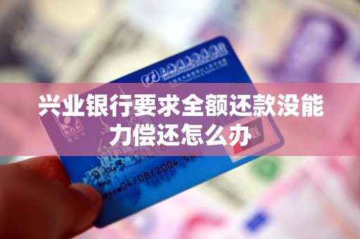 兴业银行要求全额还款没能力偿还怎么办 兴业银行要求全额还款没能力偿还怎么办