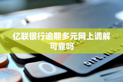 亿联银行逾期多元网上调解可靠吗