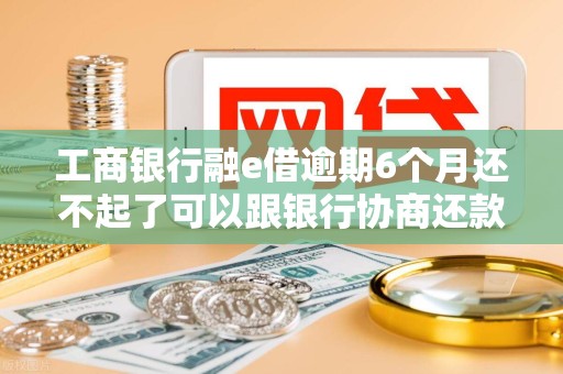 工商银行融e借逾期6个月还不起了可以跟银行协商还款吗 工商银行融e借逾期6个月还不起了可以跟银行协商还款吗