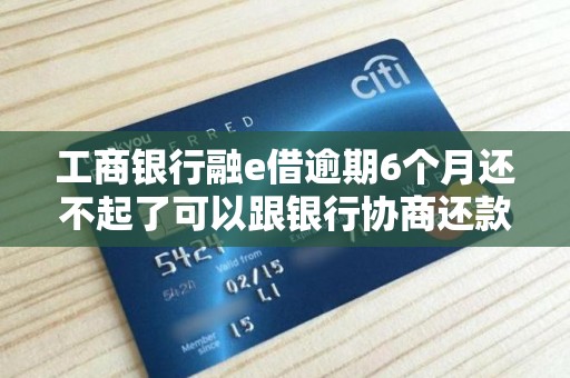 工商银行融e借逾期6个月还不起了可以跟银行协商还款吗