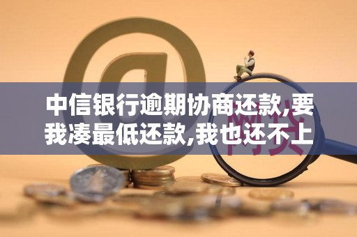 中信银行逾期协商还款,要我凑最低还款,我也还不上 中信银行逾期协商还款,要我凑最低还款,我也还不上