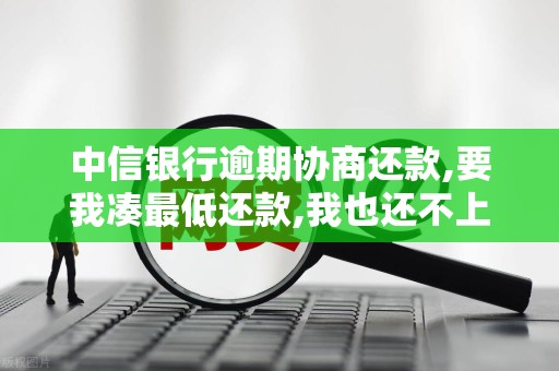 中信银行逾期协商还款,要我凑最低还款,我也还不上 中信银行逾期协商还款,要我凑最低还款,我也还不上