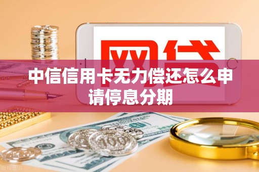 中信信用卡无力偿还怎么申请停息分期 中信信用卡无力偿还怎么申请停息分期